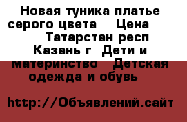 Новая туника-платье серого цвета. › Цена ­ 1 000 - Татарстан респ., Казань г. Дети и материнство » Детская одежда и обувь   